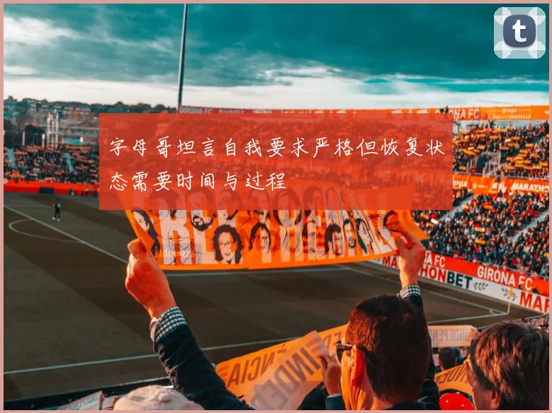 字母哥坦言自我要求严格但恢复状态需要时间与过程