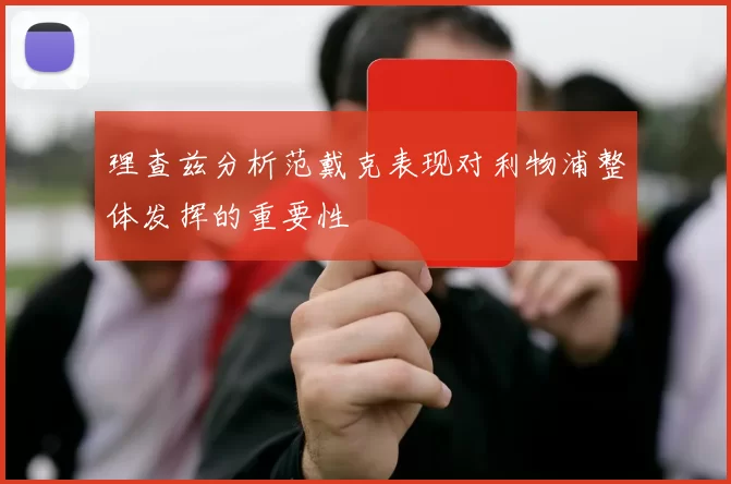 理查兹分析范戴克表现对利物浦整体发挥的重要性