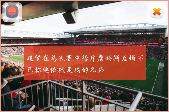 追梦在总决赛中怒斥詹姆斯后悔不已称他依然是我的兄弟