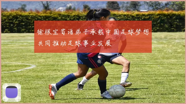徐根宝寄语弟子承载中国足球梦想共同推动足球事业发展
