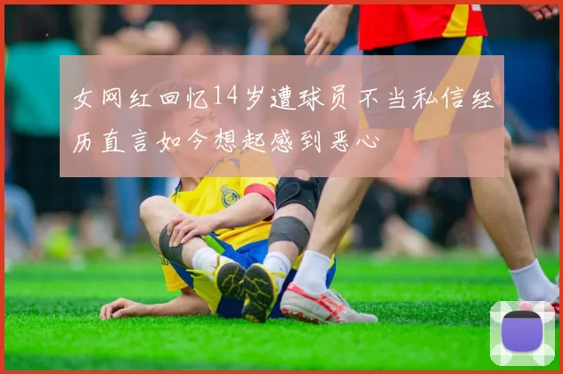 女网红回忆14岁遭球员不当私信经历直言如今想起感到恶心