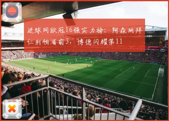 进球网欧冠16强实力榜：阿森纳拜仁利物浦前3，博德闪耀第11