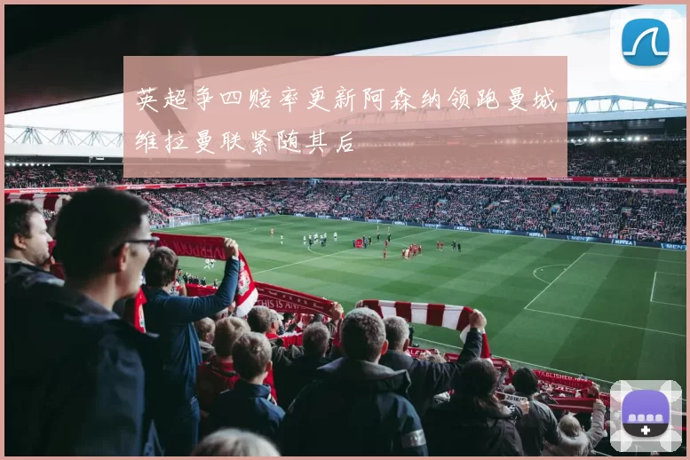 英超争四赔率更新阿森纳领跑曼城维拉曼联紧随其后