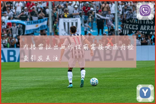 内格雷拉出庭作证前需接受医疗检查引发关注