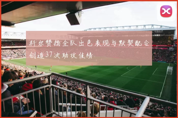 科尔赞扬全队出色表现与默契配合创造37次助攻佳绩