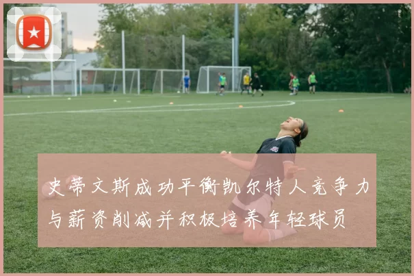 史蒂文斯成功平衡凯尔特人竞争力与薪资削减并积极培养年轻球员