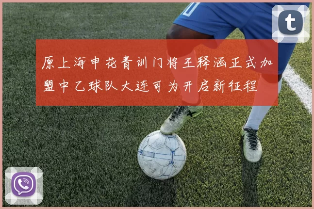 原上海申花青训门将王释涵正式加盟中乙球队大连可为开启新征程