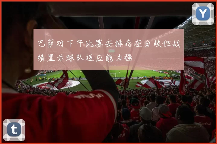 巴萨对下午比赛安排存在分歧但战绩显示球队适应能力强