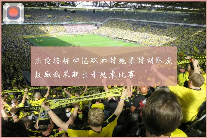 杰伦格林回忆双加时绝杀时刻队友鼓励我果断出手结束比赛