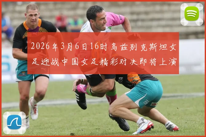 2026年3月6日16时乌兹别克斯坦女足迎战中国女足精彩对决即将上演