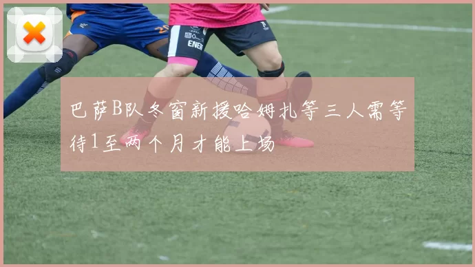 巴萨B队冬窗新援哈姆扎等三人需等待1至两个月才能上场