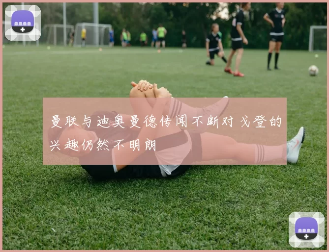 曼联与迪奥曼德传闻不断对戈登的兴趣仍然不明朗