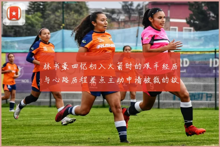 林书豪回忆初入火箭时的艰辛经历与心路历程差点主动申请被裁的故事