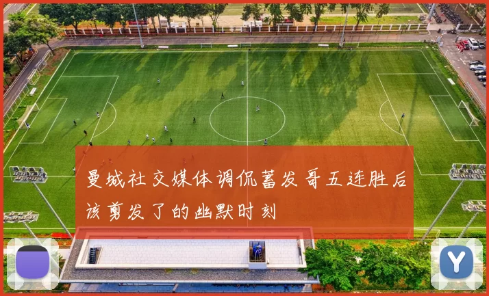曼城社交媒体调侃蓄发哥五连胜后该剪发了的幽默时刻
