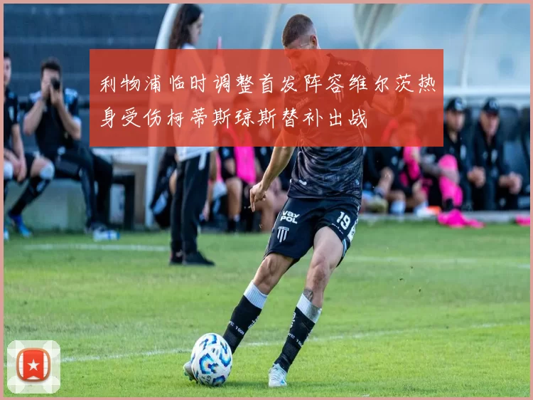 利物浦临时调整首发阵容维尔茨热身受伤柯蒂斯琼斯替补出战