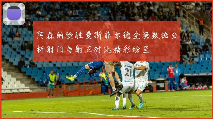 阿森纳险胜曼斯菲尔德全场数据分析射门与射正对比精彩纷呈