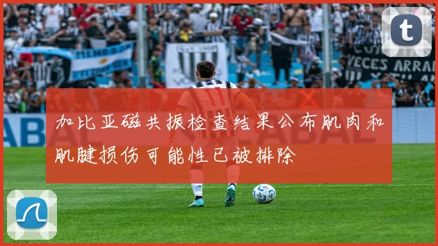 加比亚磁共振检查结果公布肌肉和肌腱损伤可能性已被排除