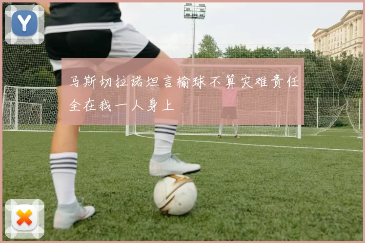 马斯切拉诺坦言输球不算灾难责任全在我一人身上