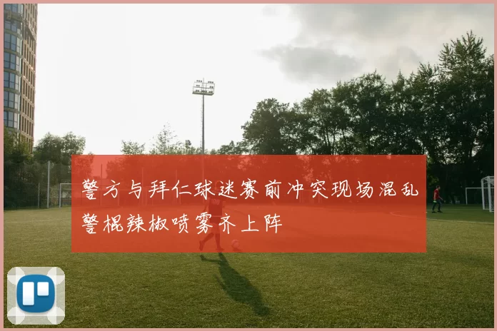 警方与拜仁球迷赛前冲突现场混乱警棍辣椒喷雾齐上阵