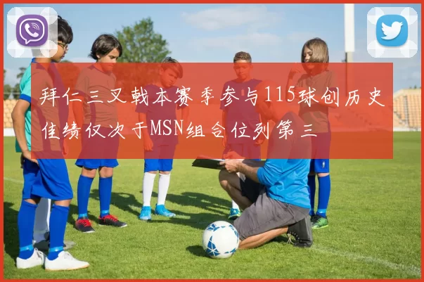 拜仁三叉戟本赛季参与115球创历史佳绩仅次于MSN组合位列第三