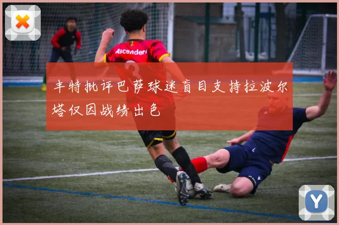 丰特批评巴萨球迷盲目支持拉波尔塔仅因战绩出色