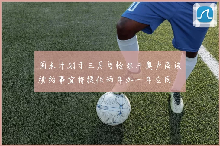 国米计划于三月与恰尔汗奥卢商谈续约事宜将提供两年加一年合同