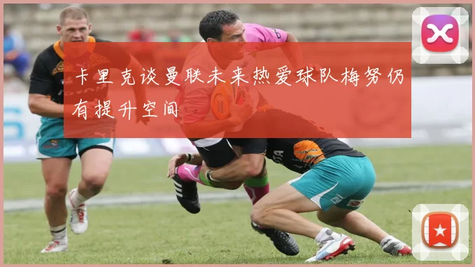 卡里克谈曼联未来热爱球队梅努仍有提升空间