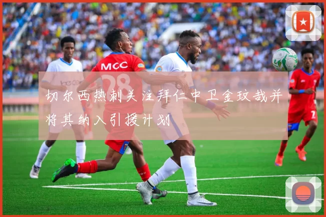 切尔西热刺关注拜仁中卫金玟哉并将其纳入引援计划
