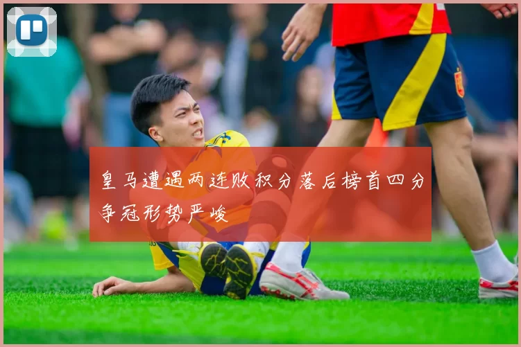皇马遭遇两连败积分落后榜首四分争冠形势严峻