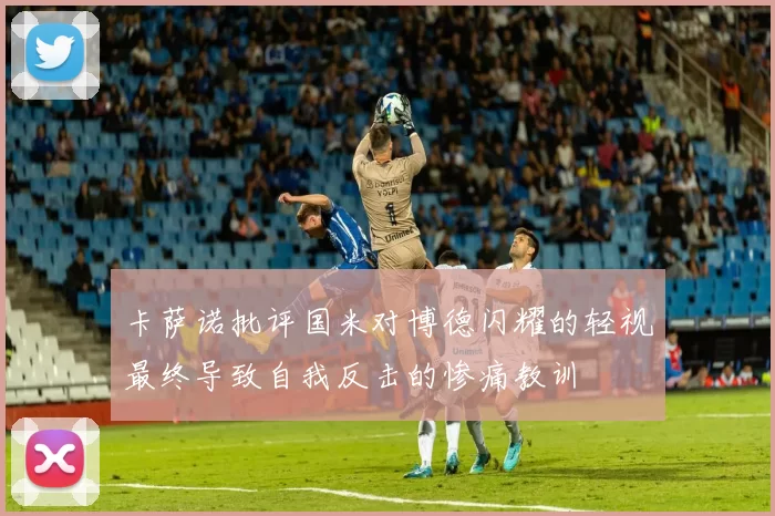 卡萨诺批评国米对博德闪耀的轻视最终导致自我反击的惨痛教训
