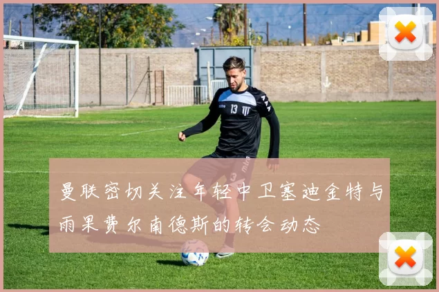 曼联密切关注年轻中卫塞迪金特与雨果费尔南德斯的转会动态