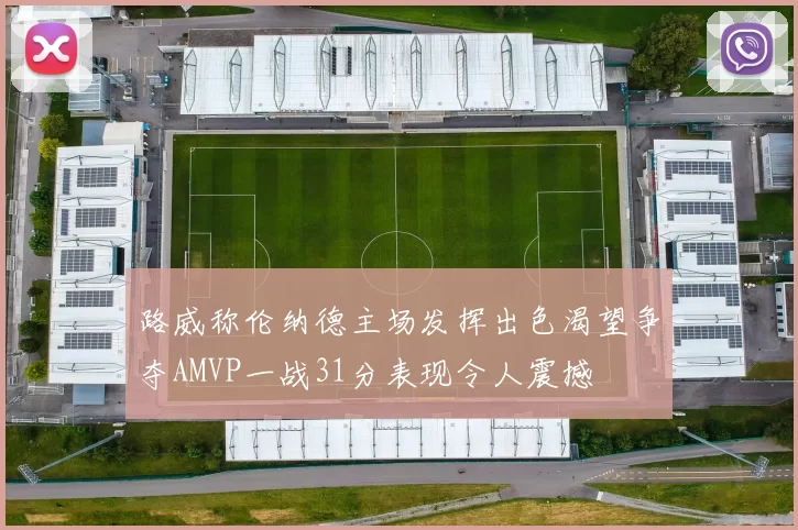 路威称伦纳德主场发挥出色渴望争夺AMVP一战31分表现令人震撼