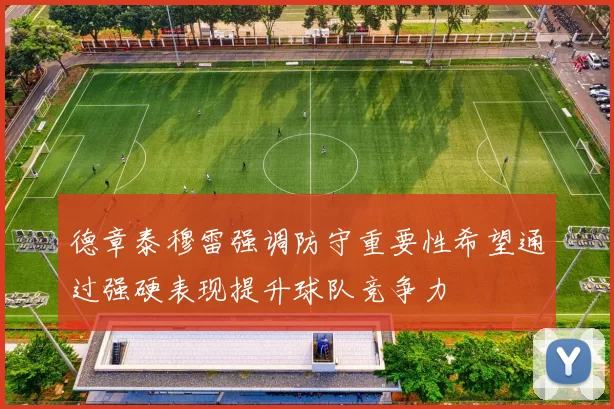 德章泰穆雷强调防守重要性希望通过强硬表现提升球队竞争力