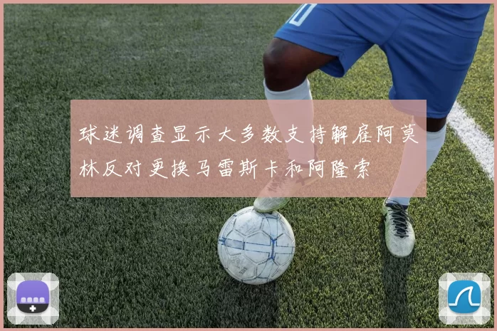 球迷调查显示大多数支持解雇阿莫林反对更换马雷斯卡和阿隆索