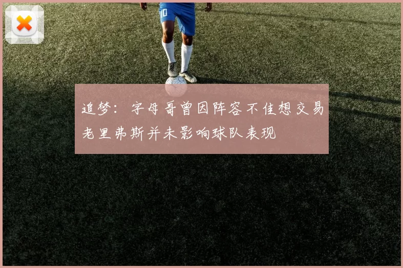 追梦：字母哥曾因阵容不佳想交易老里弗斯并未影响球队表现