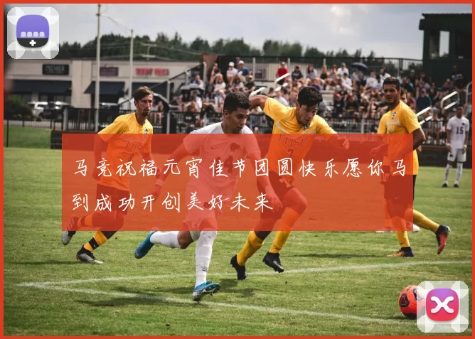 马竞祝福元宵佳节团圆快乐愿你马到成功开创美好未来