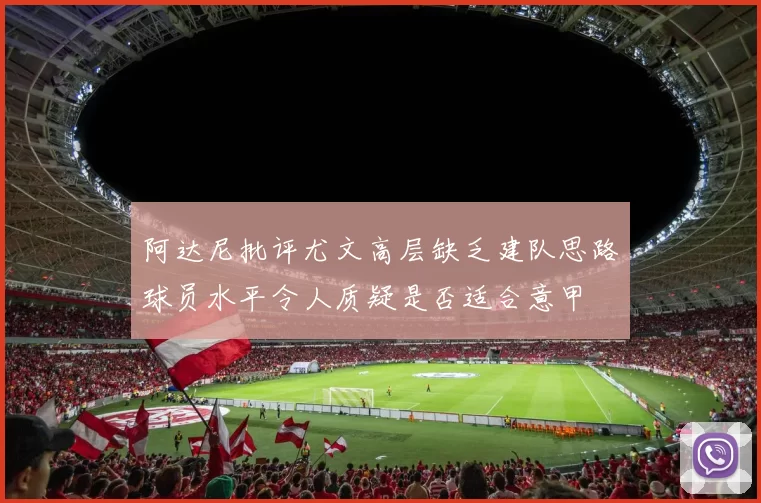 阿达尼批评尤文高层缺乏建队思路球员水平令人质疑是否适合意甲