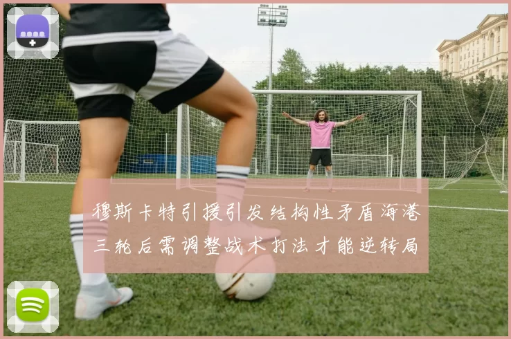 穆斯卡特引援引发结构性矛盾海港三轮后需调整战术打法才能逆转局面