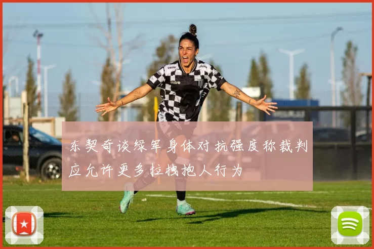 东契奇谈绿军身体对抗强度称裁判应允许更多拉拽抱人行为