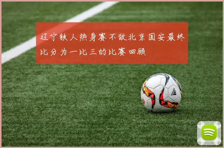 辽宁铁人热身赛不敌北京国安最终比分为一比三的比赛回顾