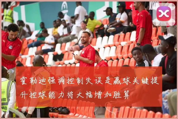 霍勒迪强调控制失误是赢球关键提升控球能力将大幅增加胜算