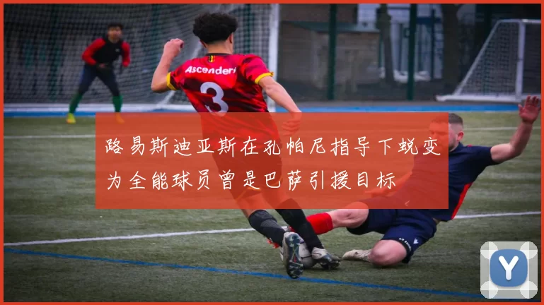 路易斯迪亚斯在孔帕尼指导下蜕变为全能球员曾是巴萨引援目标